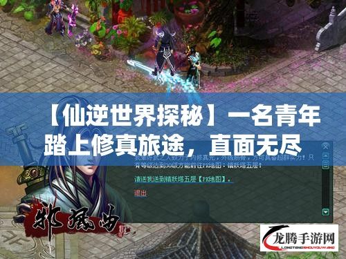 【仙逆世界探秘】一名青年踏上修真旅途，直面无尽挑战，探寻逆天之道的奥义，升级、突破与圣域的对决——天地不容，他逆天而行。